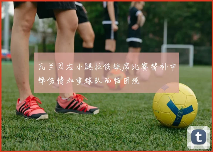 瓦兰因右小腿拉伤缺席比赛替补中锋伤情加重球队面临困境
