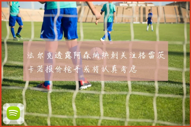 法尔克透露阿森纳热刺关注格雷茨卡若报价枪手或将认真考虑