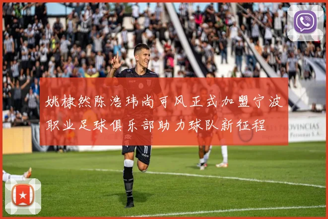 姚棣然陈浩玮尚可风正式加盟宁波职业足球俱乐部助力球队新征程