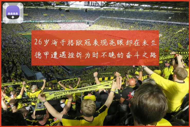 26岁海于格欧冠表现亮眼却在米兰德甲遭遇挫折为时不晚的奋斗之路