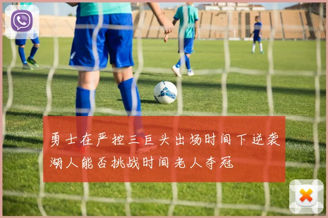 勇士在严控三巨头出场时间下逆袭湖人能否挑战时间老人夺冠