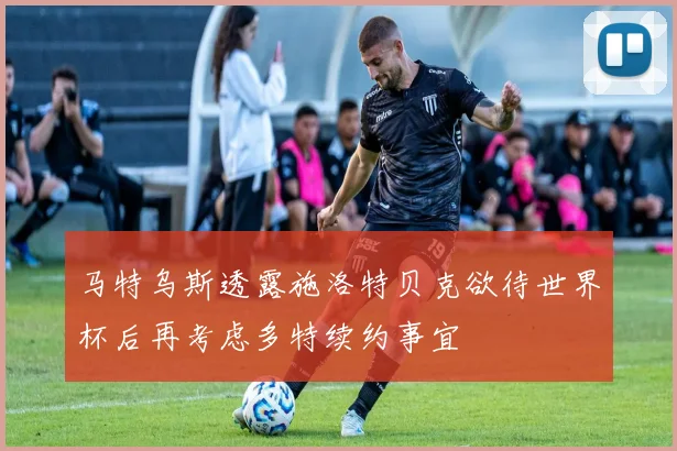 马特乌斯透露施洛特贝克欲待世界杯后再考虑多特续约事宜