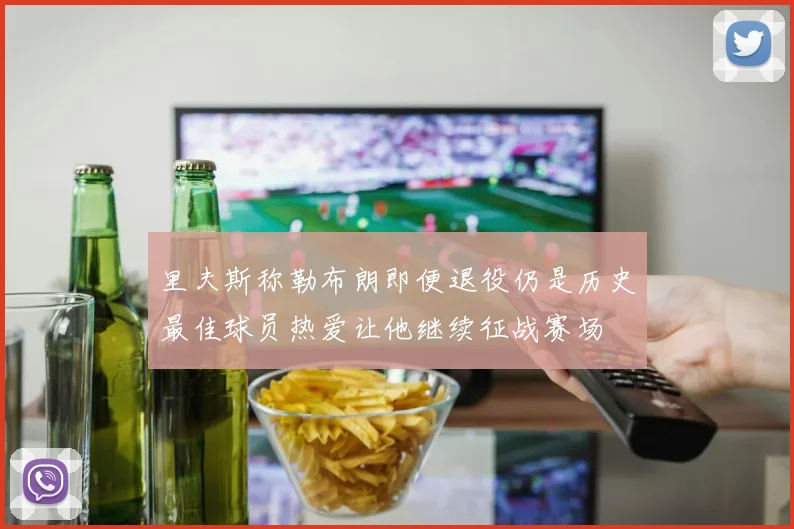 里夫斯称勒布朗即便退役仍是历史最佳球员热爱让他继续征战赛场