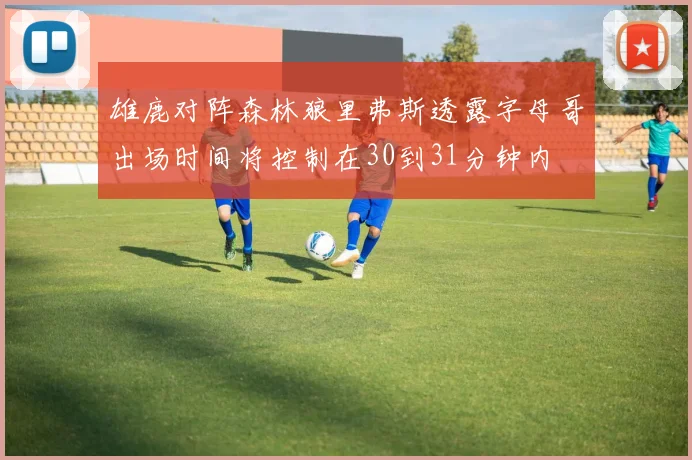 雄鹿对阵森林狼里弗斯透露字母哥出场时间将控制在30到31分钟内