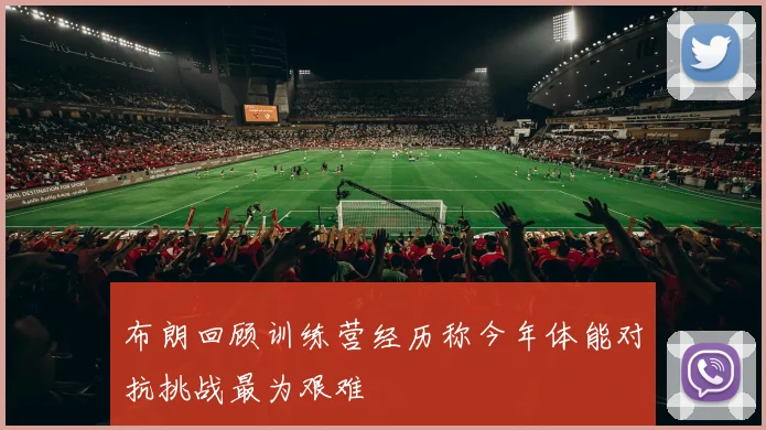 布朗回顾训练营经历称今年体能对抗挑战最为艰难