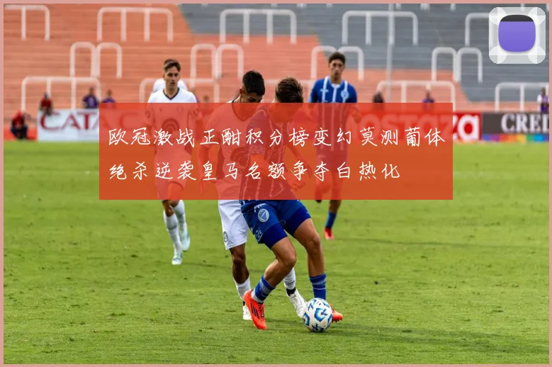 欧冠激战正酣积分榜变幻莫测葡体绝杀逆袭皇马名额争夺白热化
