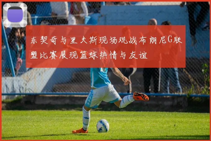 东契奇与里夫斯现场观战布朗尼G联盟比赛展现篮球热情与友谊