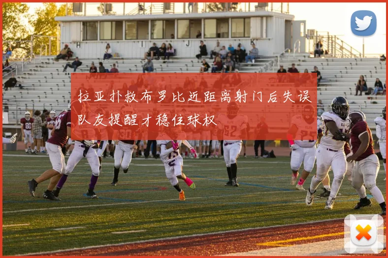 拉亚扑救布罗比近距离射门后失误队友提醒才稳住球权