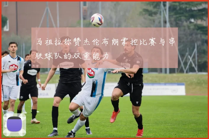 马祖拉称赞杰伦布朗掌控比赛与串联球队的双重能力