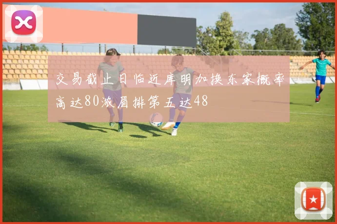 交易截止日临近库明加换东家概率高达80浓眉排第五达48