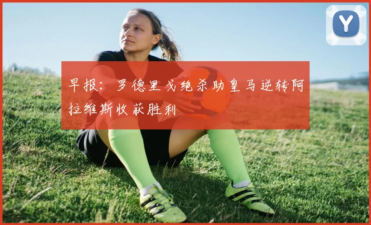 早报：罗德里戈绝杀助皇马逆转阿拉维斯收获胜利