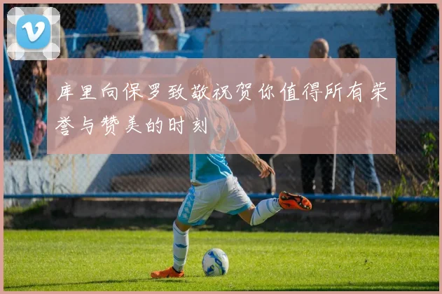 库里向保罗致敬祝贺你值得所有荣誉与赞美的时刻