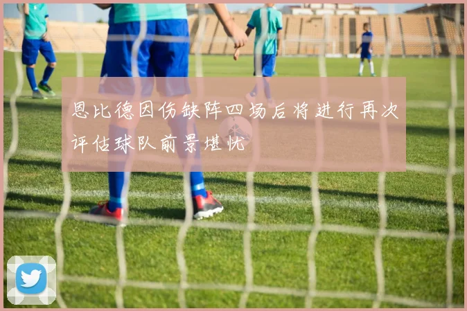 恩比德因伤缺阵四场后将进行再次评估球队前景堪忧