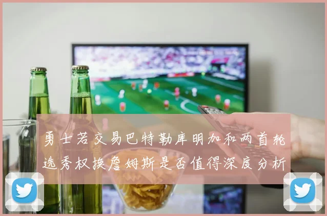 勇士若交易巴特勒库明加和两首轮选秀权换詹姆斯是否值得深度分析