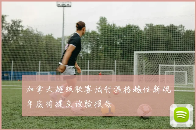 加拿大超级联赛试行温格越位新规年底将提交试验报告