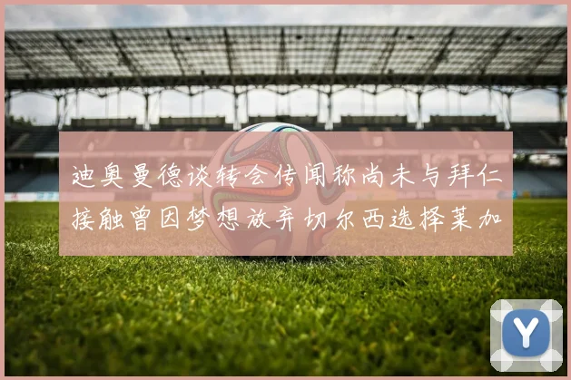 迪奥曼德谈转会传闻称尚未与拜仁接触曾因梦想放弃切尔西选择莱加内斯