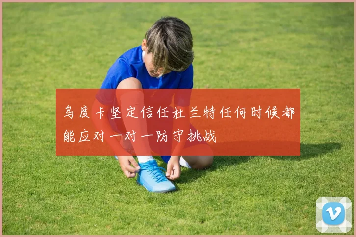 乌度卡坚定信任杜兰特任何时候都能应对一对一防守挑战