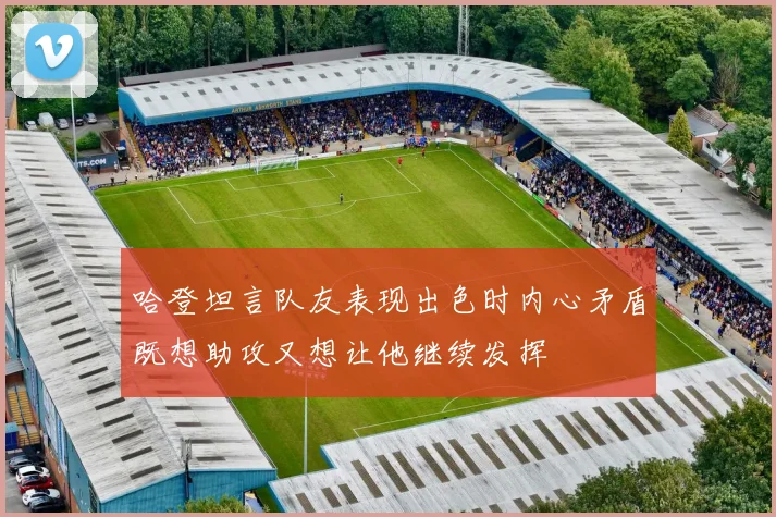 哈登坦言队友表现出色时内心矛盾既想助攻又想让他继续发挥
