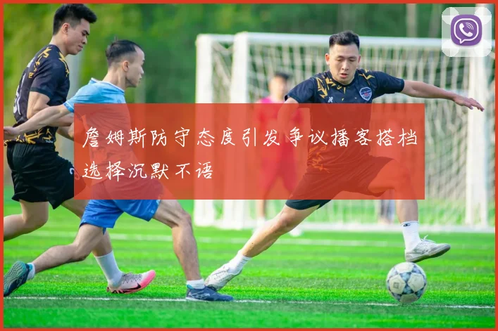 詹姆斯防守态度引发争议播客搭档选择沉默不语