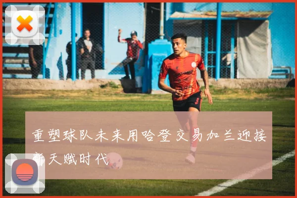 重塑球队未来用哈登交易加兰迎接新天赋时代