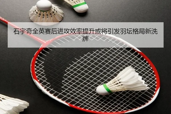 石宇奇全英赛后进攻效率提升或将引发羽坛格局新洗牌 - ManBetX