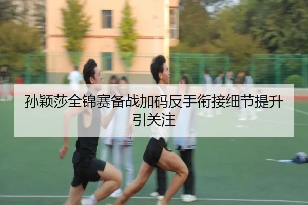孙颖莎全锦赛备战加码反手衔接细节提升引关注（ManBetX）